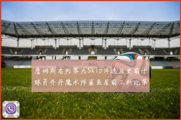 詹姆斯名列第九Skip评选历史前十球员乔丹魔术师鲨鱼居前三科比第七