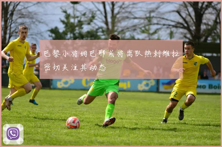 巴黎小将姆巴耶或将离队热刺维拉密切关注其动态