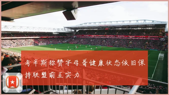 考辛斯称赞字母哥健康状态依旧保持联盟前五实力