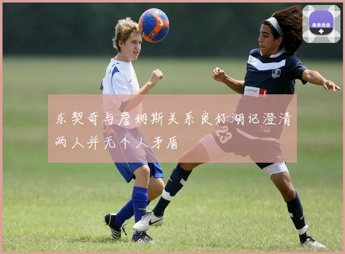 东契奇与詹姆斯关系良好湖记澄清两人并无个人矛盾