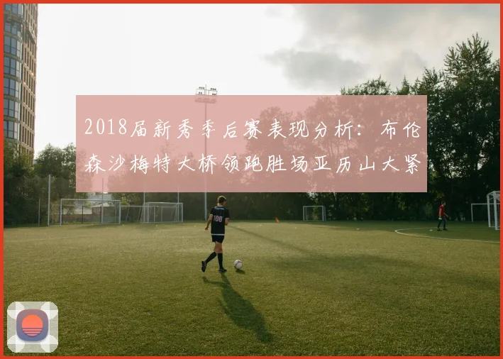 2018届新秀季后赛表现分析：布伦森沙梅特大桥领跑胜场亚历山大紧随其后