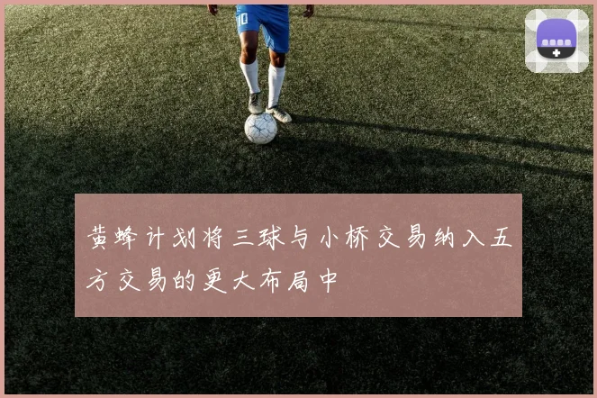黄蜂计划将三球与小桥交易纳入五方交易的更大布局中