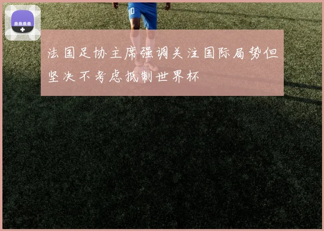 法国足协主席强调关注国际局势但坚决不考虑抵制世界杯