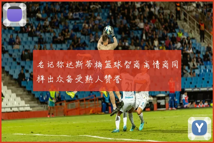 名记称达斯蒂梅篮球智商高情商同样出众备受熟人赞誉