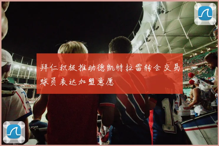 拜仁积极推动德凯特拉雷转会交易球员表达加盟意愿