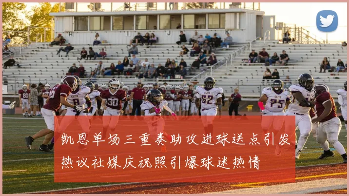凯恩单场三重奏助攻进球送点引发热议社媒庆祝照引爆球迷热情