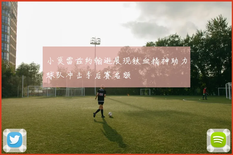 小莫雷兹约翰逊展现铁血精神助力球队冲击季后赛名额
