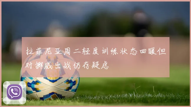 拉菲尼亚周二轻度训练状态回暖但对挪威出战仍存疑虑