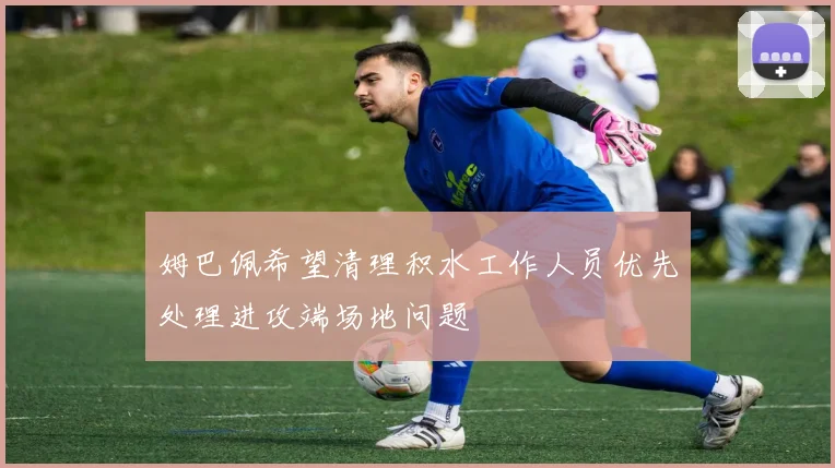 姆巴佩希望清理积水工作人员优先处理进攻端场地问题