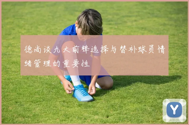 德尚谈九大前锋选择与替补球员情绪管理的重要性
