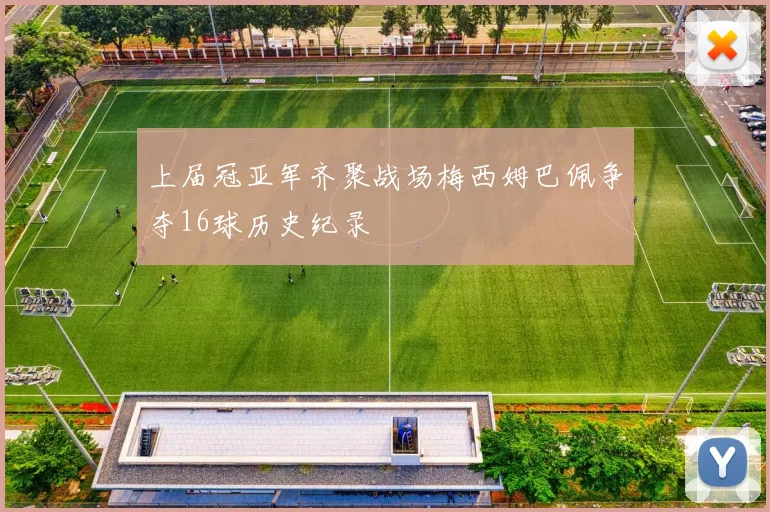 上届冠亚军齐聚战场梅西姆巴佩争夺16球历史纪录