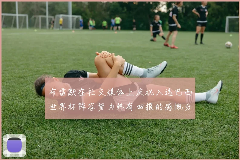 布雷默在社交媒体上庆祝入选巴西世界杯阵容努力终有回报的感慨分享