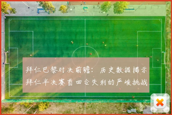 拜仁巴黎对决前瞻：历史数据揭示拜仁半决赛首回合失利的严峻挑战
