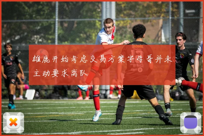 雄鹿开始考虑交易方案字母哥并未主动要求离队