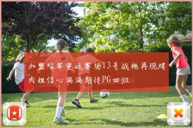 加盟绿军重返赛场13号战袍再现烤肉姐信心满满期待PG回归