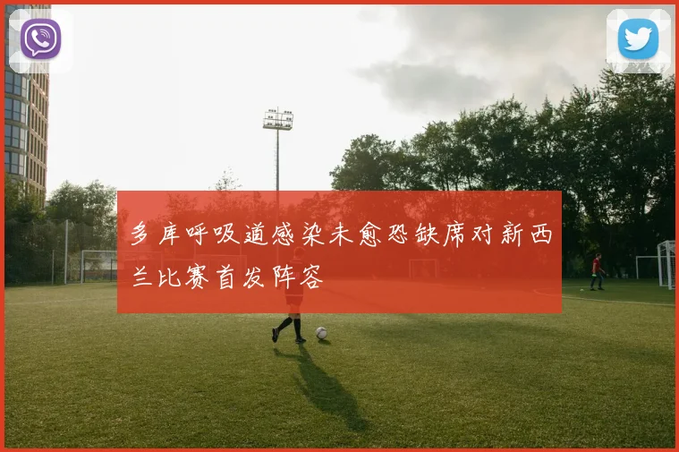 多库呼吸道感染未愈恐缺席对新西兰比赛首发阵容