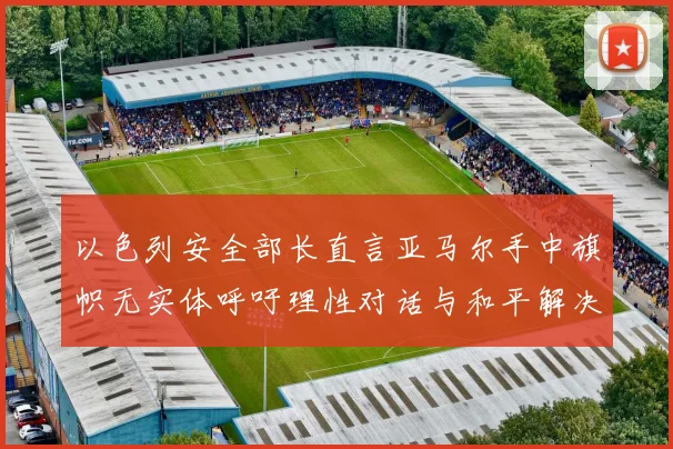 以色列安全部长直言亚马尔手中旗帜无实体呼吁理性对话与和平解决方案