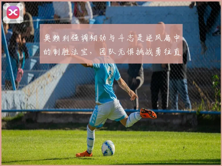 奥赖利强调韧劲与斗志是逆风局中的制胜法宝，团队无惧挑战勇往直前