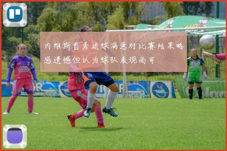 内维斯首秀进球满意对比赛结果略感遗憾但认为球队表现尚可