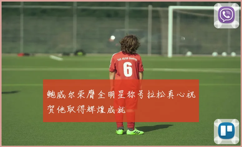 鲍威尔荣膺全明星称号拉松真心祝贺他取得辉煌成就