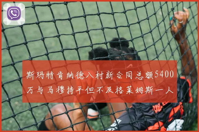 斯玛特肯纳德八村新合同总额5400万与马穆持平但不及格莱姆斯一人