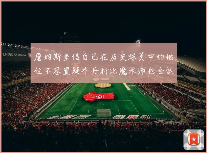 詹姆斯坚信自己在历史球员中的地位不容置疑乔丹科比魔术师也会认同