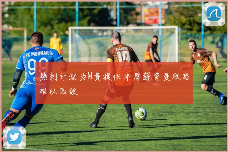 热刺计划为M费提供丰厚薪资曼联恐难以匹敌