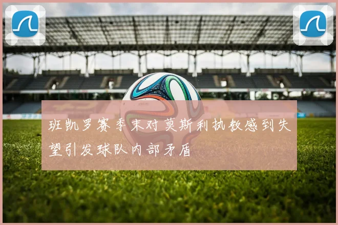 班凯罗赛季末对莫斯利执教感到失望引发球队内部矛盾
