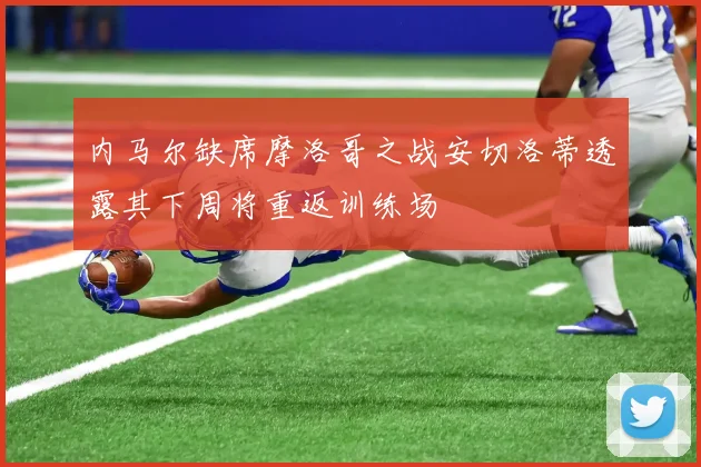 内马尔缺席摩洛哥之战安切洛蒂透露其下周将重返训练场
