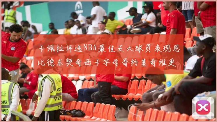 卡佩拉评选NBA最佳五大球员表现恩比德东契奇西卡字母哥约基奇谁更出色