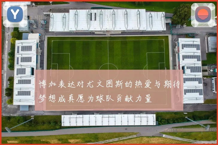 博加表达对尤文图斯的热爱与期待梦想成真愿为球队贡献力量