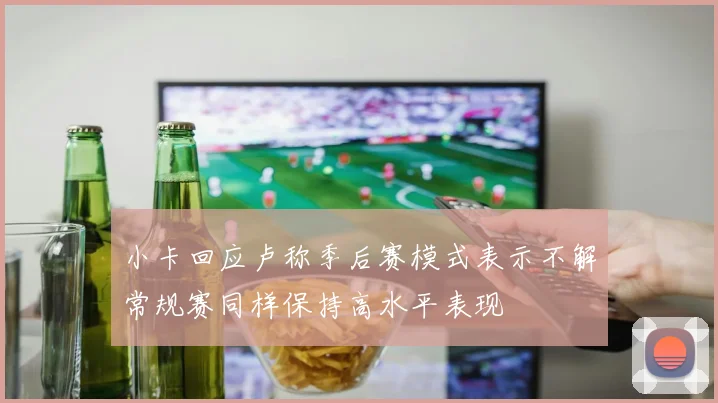 小卡回应卢称季后赛模式表示不解常规赛同样保持高水平表现