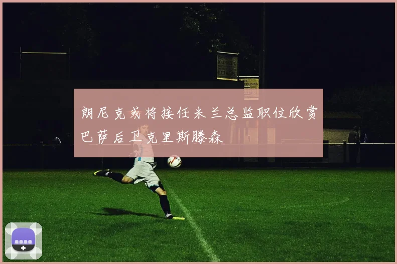 朗尼克或将接任米兰总监职位欣赏巴萨后卫克里斯滕森