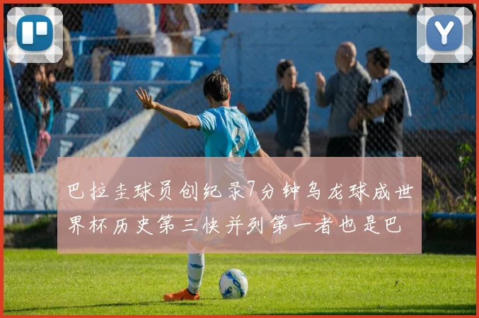 巴拉圭球员创纪录7分钟乌龙球成世界杯历史第三快并列第一者也是巴拉圭人