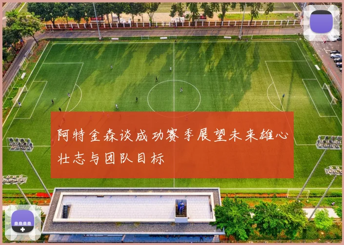 阿特金森谈成功赛季展望未来雄心壮志与团队目标