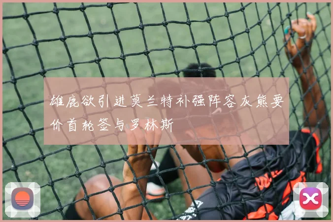 雄鹿欲引进莫兰特补强阵容灰熊要价首轮签与罗林斯