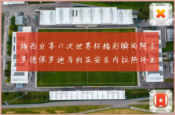 梅西分享六次世界杯精彩瞬间阿圭罗德保罗迪马利亚安东内拉热评互动