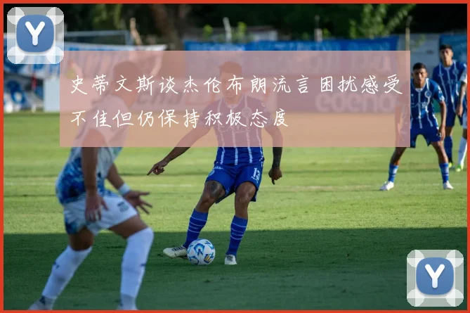 史蒂文斯谈杰伦布朗流言困扰感受不佳但仍保持积极态度