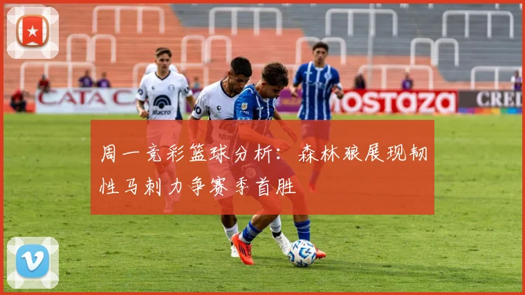 周一竞彩篮球分析：森林狼展现韧性马刺力争赛季首胜