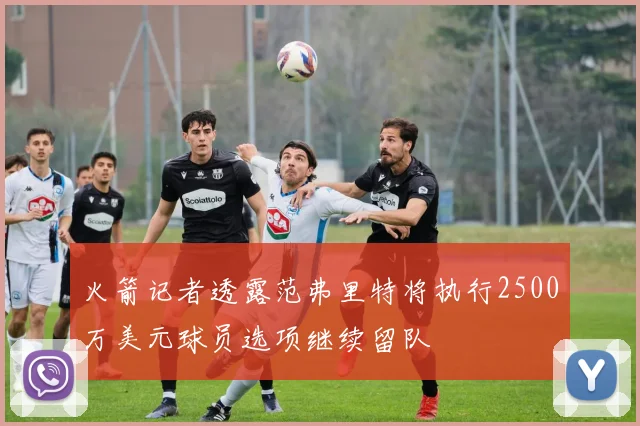 火箭记者透露范弗里特将执行2500万美元球员选项继续留队