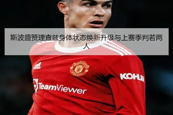 斯波盛赞理查兹身体状态焕新升级与上赛季判若两人 | hth